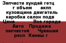 Запчасти хундай гетц 2010г объем 1.6 акпп кузовщина двигатель каробка салон подв › Цена ­ 1 000 - Все города Авто » Продажа запчастей   . Чувашия респ.,Канаш г.